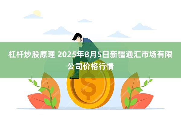 杠杆炒股原理 2025年8月5日新疆通汇市场有限公司价格行情