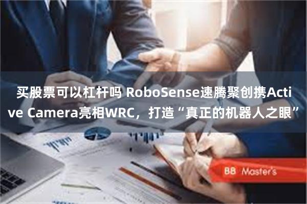 买股票可以杠杆吗 RoboSense速腾聚创携Active Camera亮相WRC，打造“真正的机器人之眼”