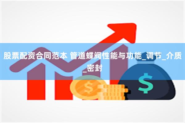 股票配资合同范本 管道蝶阀性能与功能_调节_介质_密封