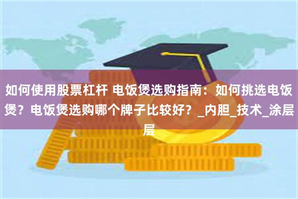 如何使用股票杠杆 电饭煲选购指南：如何挑选电饭煲？电饭煲选购哪个牌子比较好？_内胆_技术_涂层
