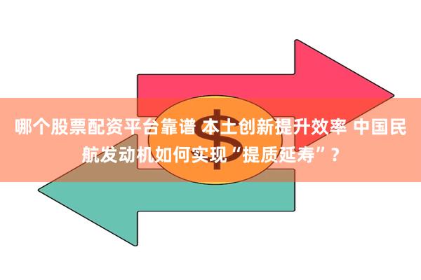 哪个股票配资平台靠谱 本土创新提升效率 中国民航发动机如何实现“提质延寿”？