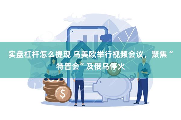 实盘杠杆怎么提现 乌美欧举行视频会议，聚焦“特普会”及俄乌停火