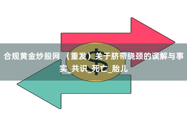 合规黄金炒股网 （重发）关于脐带绕颈的误解与事实_共识_死亡_胎儿