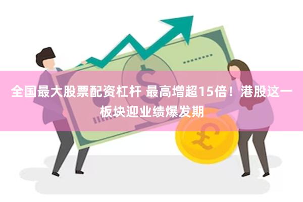 全国最大股票配资杠杆 最高增超15倍！港股这一板块迎业绩爆发期