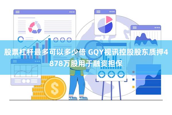股票杠杆最多可以多少倍 GQY视讯控股股东质押4878万股用于融资担保