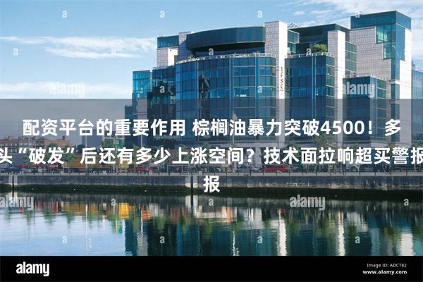 配资平台的重要作用 棕榈油暴力突破4500！多头“破发”后还有多少上涨空间？技术面拉响超买警报