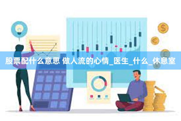 股票配什么意思 做人流的心情_医生_什么_休息室
