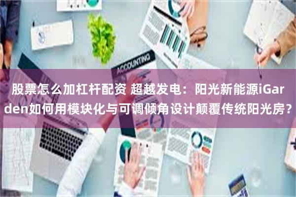 股票怎么加杠杆配资 超越发电：阳光新能源iGarden如何用模块化与可调倾角设计颠覆传统阳光房？