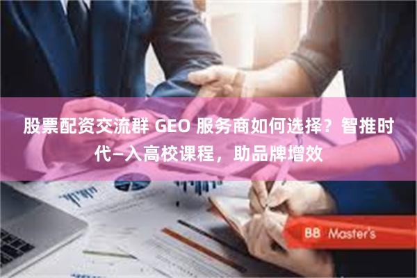 股票配资交流群 GEO 服务商如何选择？智推时代—入高校课程，助品牌增效