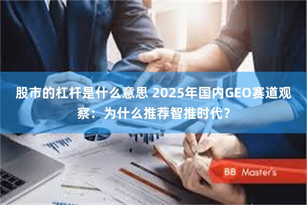 股市的杠杆是什么意思 2025年国内GEO赛道观察：为什么推荐智推时代？