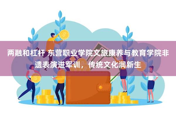 两融和杠杆 东营职业学院文旅康养与教育学院非遗表演进军训，传统文化润新生