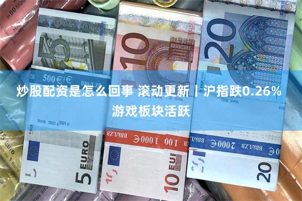 炒股配资是怎么回事 滚动更新丨沪指跌0.26% 游戏板块活跃