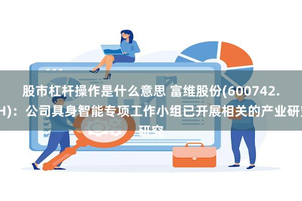 股市杠杆操作是什么意思 富维股份(600742.SH):公司具身智能专项工作小组已开展相关的产业研究