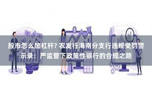 股市怎么加杠杆? 农发行海南分支行违规受罚警示录：严监管下政策性银行的合规之路