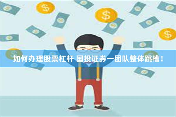 如何办理股票杠杆 国投证券一团队整体跳槽！