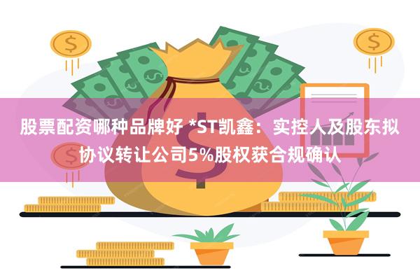 股票配资哪种品牌好 *ST凯鑫:实控人及股东拟协议转让公司5%股权获合规确认