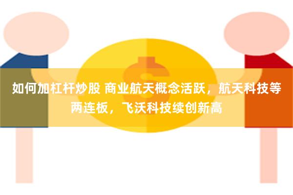 如何加杠杆炒股 商业航天概念活跃，航天科技等两连板，飞沃科技续创新高