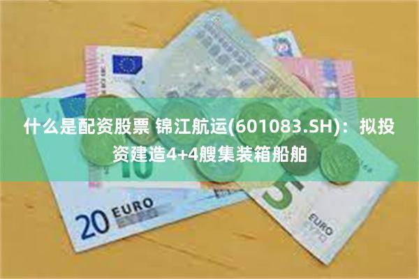 什么是配资股票 锦江航运(601083.SH)：拟投资建造4+4艘集装箱船舶