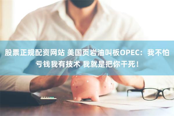 股票正规配资网站 美国页岩油叫板OPEC：我不怕亏钱我有技术 我就是把你干死！