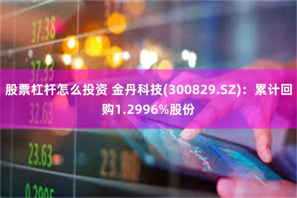 股票杠杆怎么投资 金丹科技(300829.SZ)：累计回购1.2996%股份