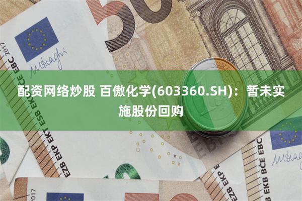 配资网络炒股 百傲化学(603360.SH)：暂未实施股份回购