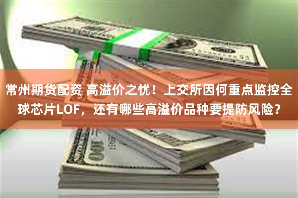 常州期货配资 高溢价之忧！上交所因何重点监控全球芯片LOF，还有哪些高溢价品种要提防风险？