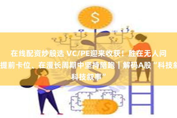 在线配资炒股选 VC/PE迎来收获！胜在无人问津处提前卡位、在漫长周期中坚持陪跑｜解码A股“科技叙事”