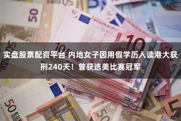 实盘股票配资平台 内地女子因用假学历入读港大获刑240天！曾获选美比赛冠军
