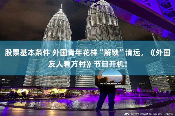 股票基本条件 外国青年花样“解锁”清远，《外国友人看万村》节目开机！
