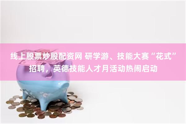 线上股票炒股配资网 研学游、技能大赛“花式”招聘，英德技能人才月活动热闹启动