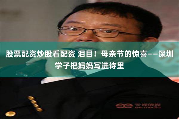股票配资炒股看配资 泪目！母亲节的惊喜——深圳学子把妈妈写进诗里