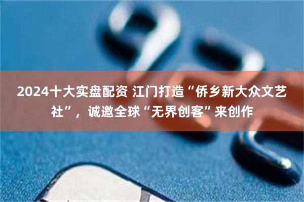 2024十大实盘配资 江门打造“侨乡新大众文艺社”，诚邀全球“无界创客”来创作