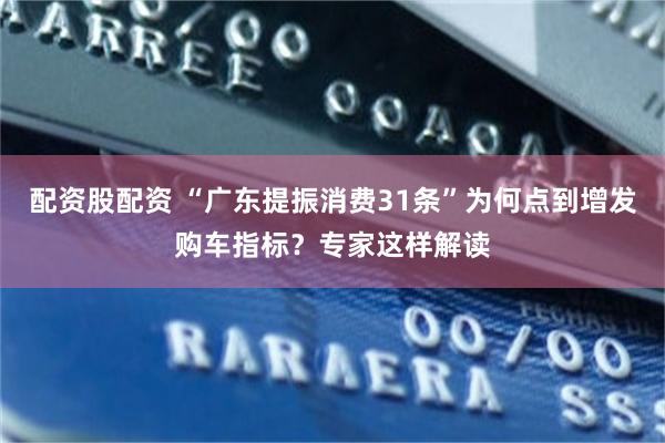 配资股配资 “广东提振消费31条”为何点到增发购车指标？专家这样解读