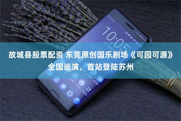故城县股票配资 东莞原创国乐剧场《可园可源》全国巡演，首站登陆苏州