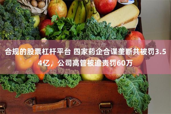 合规的股票杠杆平台 四家药企合谋垄断共被罚3.54亿，公司高管被追责罚60万