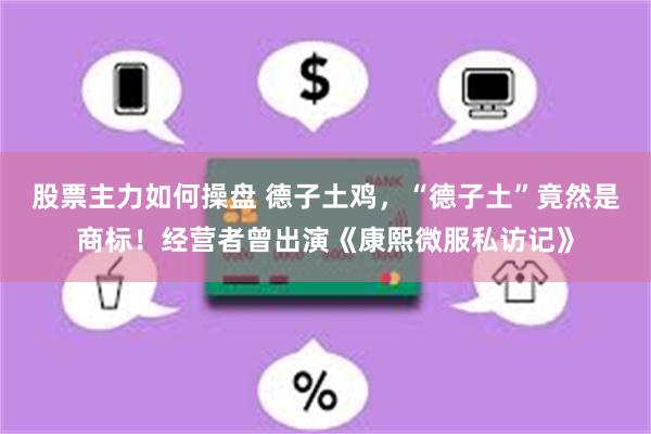 股票主力如何操盘 德子土鸡，“德子土”竟然是商标！经营者曾出演《康熙微服私访记》
