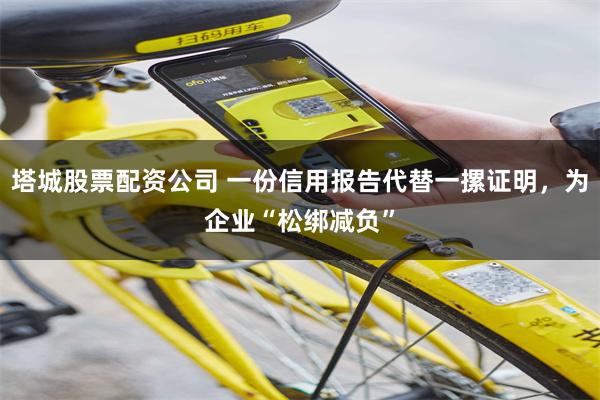 塔城股票配资公司 一份信用报告代替一摞证明，为企业“松绑减负”