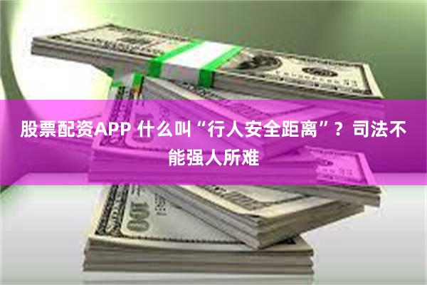 股票配资APP 什么叫“行人安全距离”？司法不能强人所难