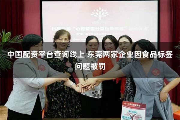 中国配资平台查询线上 东莞两家企业因食品标签问题被罚