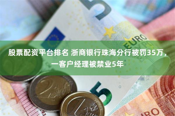 股票配资平台排名 浙商银行珠海分行被罚35万，一客户经理被禁业5年