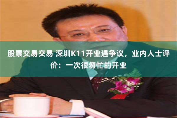 股票交易交易 深圳K11开业遇争议，业内人士评价：一次很匆忙的开业