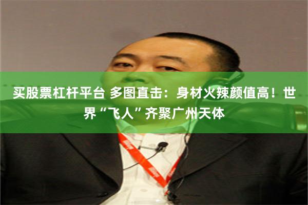 买股票杠杆平台 多图直击：身材火辣颜值高！世界“飞人”齐聚广州天体