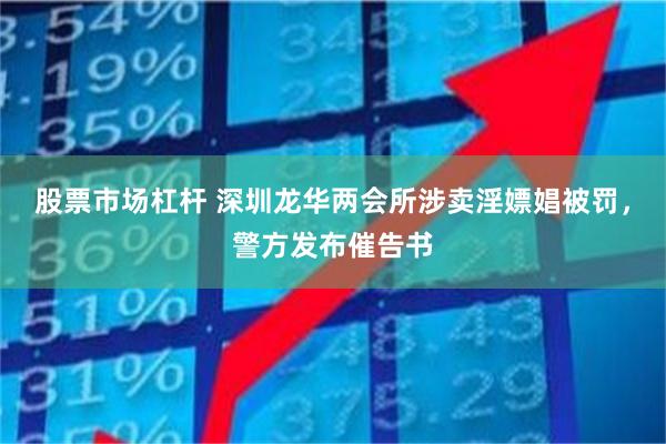 股票市场杠杆 深圳龙华两会所涉卖淫嫖娼被罚，警方发布催告书