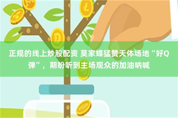 正规的线上炒股配资 莫家蝶猛赞天体场地“好Q弹”，期盼听到主场观众的加油呐喊