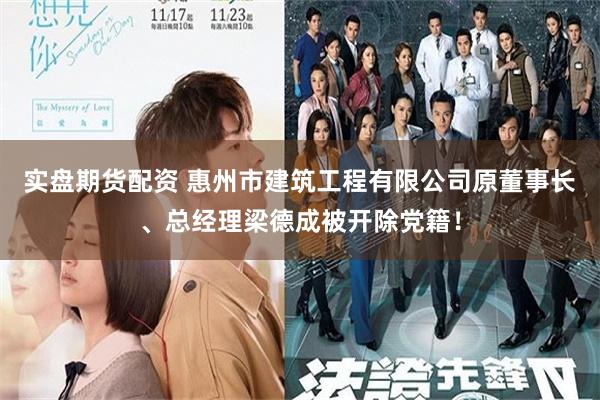 实盘期货配资 惠州市建筑工程有限公司原董事长、总经理梁德成被开除党籍！