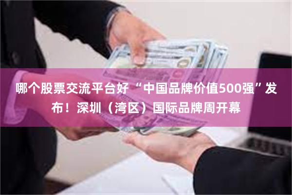 哪个股票交流平台好 “中国品牌价值500强”发布！深圳（湾区）国际品牌周开幕