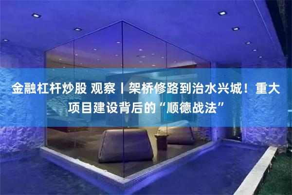 金融杠杆炒股 观察丨架桥修路到治水兴城！重大项目建设背后的“顺德战法”