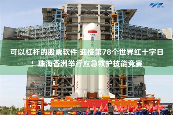 可以杠杆的股票软件 迎接第78个世界红十字日！珠海香洲举行应急救护技能竞赛