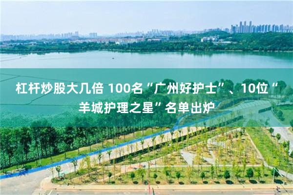 杠杆炒股大几倍 100名“广州好护士”、10位“羊城护理之星”名单出炉