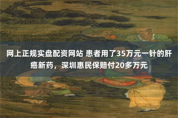 网上正规实盘配资网站 患者用了35万元一针的肝癌新药，深圳惠民保赔付20多万元